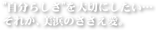 自分らしさ"を大切にしたい…
それが、美浜のささえ愛。